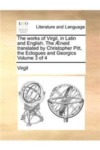 The Works of Virgil, in Latin and English. the Aeneid Translated by Christopher Pitt, the Eclogues and Georgics Volume 3 of 4