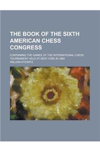 The Book of the Sixth American Chess Congress; Containing the Games of the International Chess Tournament Held at New York in 1889