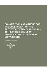 Constitution and Canons for the Government of the Protestant Episcopal Church in the United States of America Adopted in General Conventions