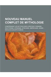 Nouveau Manuel Complet de Mythologie; Comprenant Les Mythologies Grecque, Romaine, Egyptienne, Syrienne, Africaine, Americaine, Arabe...