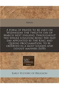 A Form of Prayer to Be Used on Wednesday the Twelfth Day of March Next Ensuing, Throughout the Whole Kingdom Being the Fast Day Appointed by the King and Queens Proclamation, to Be Observed in a Most Solemn and Devout Manner (1690)