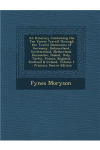 An Itinerary Containing His Ten Yeeres Travell Through the Twelve Dominions of Germany, Bohmerland, Sweitzerland, Netherland, Denmarke, Poland, Italy, Turky, France, England, Scotland & Ireland, Volume 1