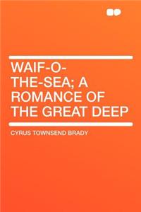 Waif-O-The-Sea; A Romance of the Great Deep