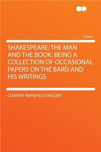 Shakespeare; The Man and the Book: Being a Collection of Occasional Papers on the Bard and His Writings