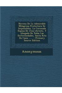 Novena De La Admirable Milagrosa Protectora De Impossibles, La Coronada Esposa De Jesu-christo, Y Abogada De Todas Las Enfermedades, Santa Rita Da Casia ...... - Primary Source Edition