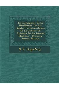 La Cosmogonie de La Revelation, Ou Les Quatre Premiers Jours de La Genese: En Presence de La Science Moderne - Primary Source Edition