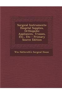 Surgical Instruments: Hospital Supplies, Orthopedic Appliances, Trusses, Etc., Etc - Primary Source Edition