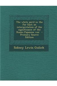 The White Peril in the Far East; An Interpretation of the Significance of the Russo-Japanese War - Primary Source Edition