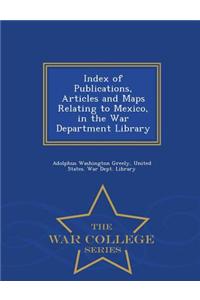 Index of Publications, Articles and Maps Relating to Mexico, in the War Department Library - War College Series