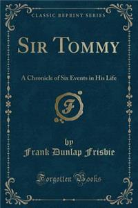 Sir Tommy: A Chronicle of Six Events in His Life (Classic Reprint)