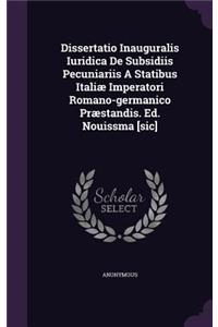 Dissertatio Inauguralis Iuridica de Subsidiis Pecuniariis a Statibus Italiae Imperatori Romano-Germanico Praestandis. Ed. Nouissma [Sic]