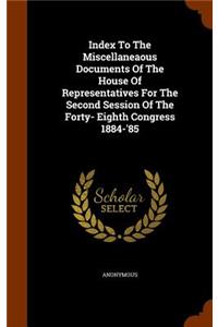 Index To The Miscellaneaous Documents Of The House Of Representatives For The Second Session Of The Forty- Eighth Congress 1884-'85