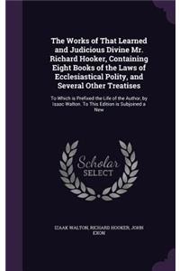 Works of That Learned and Judicious Divine Mr. Richard Hooker, Containing Eight Books of the Laws of Ecclesiastical Polity, and Several Other Treatises