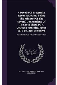 A Decade of Fraternity Reconstruction, Being the Minutes of the Several Conventions of the Beta Theta Pi, a College Fraternity, from 1879 to 1888, Inclusive