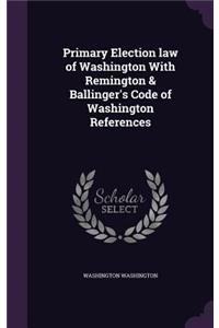 Primary Election Law of Washington with Remington & Ballinger's Code of Washington References