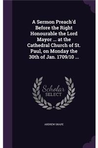 Sermon Preach'd Before the Right Honourable the Lord Mayor ... at the Cathedral Church of St. Paul, on Monday the 30th of Jan. 1709/10 ...