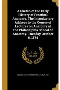 A Sketch of the Early History of Practical Anatomy. The Introductory Address to the Course of Lectures on Anatomy at the Philadelphia School of Anatomy. Tuesday October 6, 1874