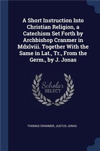 Short Instruction Into Christian Religion, a Catechism Set Forth by Archbishop Cranmer in Mdxlviii. Together With the Same in Lat., Tr., From the Germ., by J. Jonas