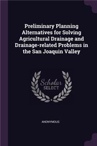 Preliminary Planning Alternatives for Solving Agricultural Drainage and Drainage-related Problems in the San Joaquin Valley