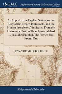 An Appeal to the English Nation; or the Body of the French Protestants, and the Honest Proselytes, Vindicated From the Calumnies Cast on Them by one Malard ... in a Libel Entitled, The French Plot Found Out