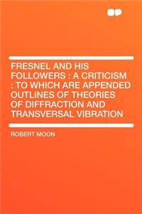 Fresnel and His Followers: A Criticism: To Which Are Appended Outlines of Theories of Diffraction and Transversal Vibration