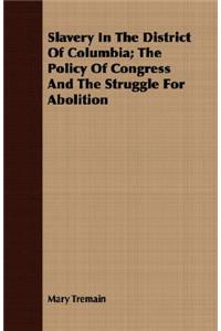 Slavery in the District of Columbia; The Policy of Congress and the Struggle for Abolition