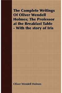 The Complete Writings Of Oliver Wendell Holmes; The Professor at the Breakfast Table - With the Story of Iris