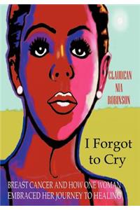 I Forgot to Cry: Breast Cancer and How One Woman Embraced Her Journey to Healing