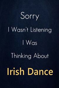 Sorry I Wasn't Listening I Was Thinking About Irish Dance