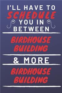 I'll Have To Schedule You In Between Birdhouse Building & More Birdhouse Building