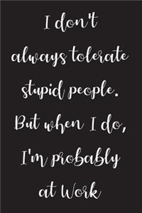 I don't always tolerate stupid people. But when I do, I'm probably at Work