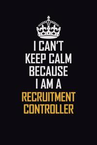 I Can't Keep Calm Because I Am A Recruitment Controller