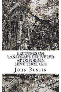 Lectures on Landscape Delivered at Oxford in Lent Term, 1871