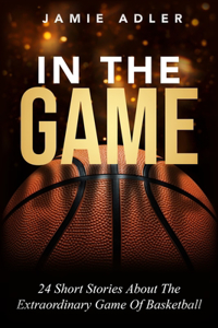 In The Game: 24 Short Stories About the Extraordinary Game Of Basketball: 9 Powerful Steps To Mastering Leadership For Aspiring Female Leaders In Business; Learn