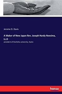 Maker of New Japan Rev. Joseph Hardy Neesima, LL.D: president of Doshisha university, Kyoto