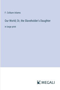 Our World; Or, the Slaveholder's Daughter