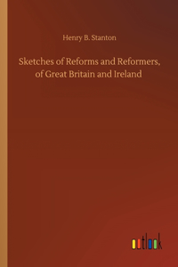 Sketches of Reforms and Reformers, of Great Britain and Ireland