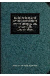 Building Loan and Savings Associations How to Organize and Successfully Conduct Them