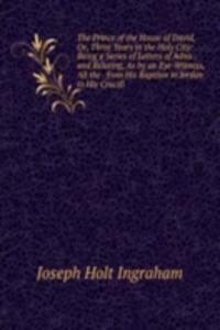 Prince of the House of David, Or, Three Years in the Holy City: Being a Series of Letters of Adna . and Relating, As by an Eye-Witness, All the . from His Baptism in Jordan to His Crucifi