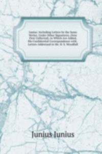 Junius: Including Letters by the Same Writer, Under Other Signatures, (Now First Collected). to Which Are Added, His Confidential Correspondence with . Letters Addressed to Mr. H. S. Woodfall