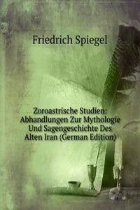 Zoroastrische Studien: Abhandlungen Zur Mythologie Und Sagengeschichte Des Alten Iran (German Edition)
