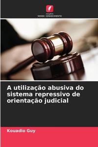 A utilização abusiva do sistema repressivo de orientação judicial
