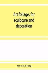 Art foliage, for sculpture and decoration; with an analysis of geometric form, and studies from nature, of buds, leaves, flowers, and fruit