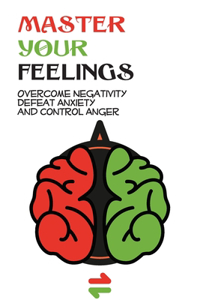 Master Your Feelings- Overcome Negativity, Defeat Anxiety And Control Anger