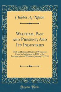Waltham, Past and Present; And Its Industries: With an Historical Sketch of Watertown from Its Settlement in 1630 to the Incorporation of Waltham, January 15, 1738 (Classic Reprint)