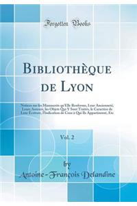 Bibliothï¿½que de Lyon, Vol. 2: Notices Sur Les Manuscrits Qu'elle Renferme, Leur Anciennetï¿½, Leurs Auteurs, Les Objets Qui Y Sont Traitï¿½s, Le Caractï¿½re de Leur ï¿½criture, l'Indication de Ceux ï¿½ Qui Ils Appartinrent, Etc (Classic Reprint)