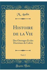 Histoire de la Vie, Vol. 2: Des Ouvrages Et Des Doctrines de Calvin (Classic Reprint)
