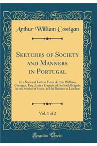 Sketches of Society and Manners in Portugal, Vol. 1 of 2: In a Series of Letters from Arthur William Costigan, Esq., Late a Captain of the Irish Brigade in the Service of Spain, to His Brother in London (Classic Reprint)