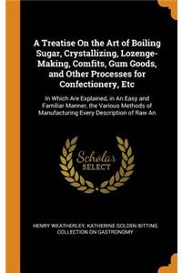 A Treatise on the Art of Boiling Sugar, Crystallizing, Lozenge-Making, Comfits, Gum Goods, and Other Processes for Confectionery, Etc: In Which Are Explained, in an Easy and Familiar Manner, the Various Methods of Manufacturing Every Description of