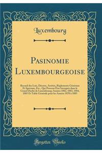 Pasinomie Luxembourgeoise: Recueil Des Lois, DÃ©crets, ArrÃ¨tÃ©s, RÃ¨glements GÃ©nÃ©raux Et SpÃ©ciaux, Etc., Qui Peuvent Ã?tre InvoquÃ©s Dans Le Grand DuchÃ© de Luxembourg; AnnÃ©es 1882, 1883, 1884, 1885 Et Table GÃ©nÃ©rale Pour Les AnnÃ©es 1870 Ã?